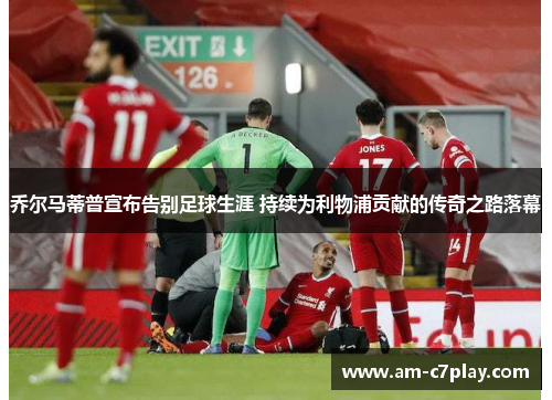 乔尔马蒂普宣布告别足球生涯 持续为利物浦贡献的传奇之路落幕 乔尔马蒂普宣布告别足球生涯 持续为利物浦贡献的传奇之路落幕