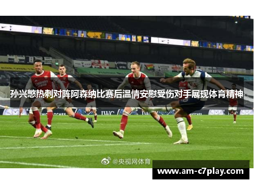 孙兴慜热刺对阵阿森纳比赛后温情安慰受伤对手展现体育精神