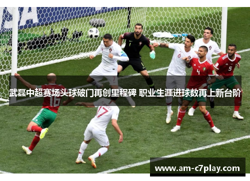 武磊中超赛场头球破门再创里程碑 职业生涯进球数再上新台阶