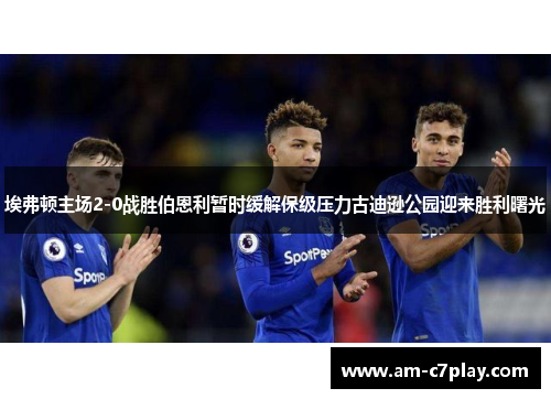 埃弗顿主场2-0战胜伯恩利暂时缓解保级压力古迪逊公园迎来胜利曙光