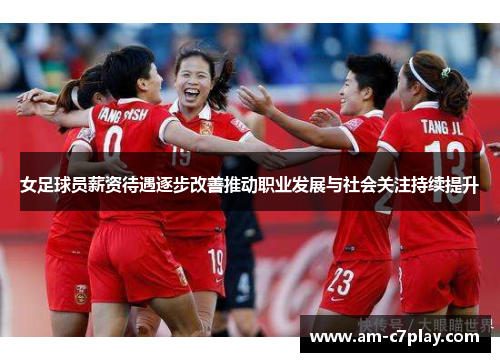 女足球员薪资待遇逐步改善推动职业发展与社会关注持续提升