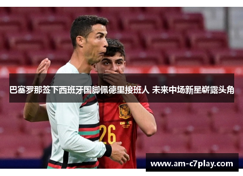 巴塞罗那签下西班牙国脚佩德里接班人 未来中场新星崭露头角