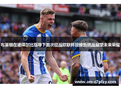布莱顿在德泽尔比指导下首次征战欧联杯迎接新挑战展望未来荣耀