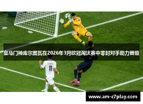 皇马门神库尔图瓦在2026年3月欧冠淘汰赛中零封对手助力晋级